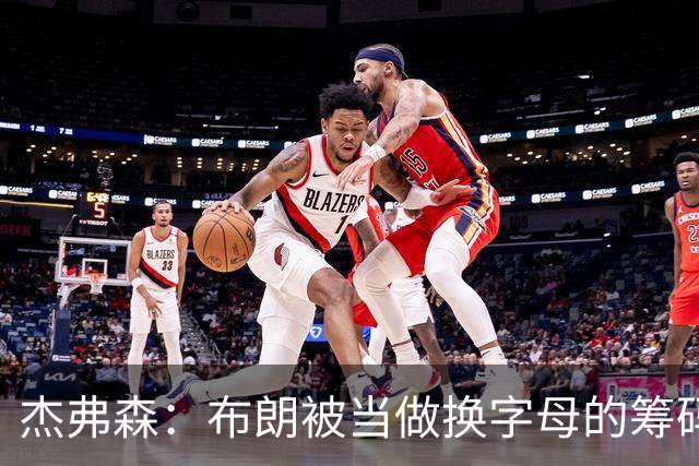 杰弗森：布朗被当做换字母的筹码是种赞美 他比塔图姆交易价值高